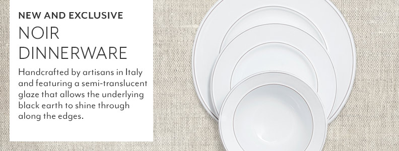 New and Exclusive Noir Dinnerware. Handcrafted by artisans in Italy and featuring a semi-translucent glaze that allows the underlying black earth to shine through along the edges.