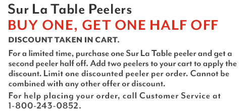 Sur La Table Peelers buy one, get one half off. Discount taken in cart. For a limited time, purchase one Sur La Table peeler and get a second peeler half off. Add two peelers to your cart to apply the discount. Limit one discounted peeler per order. For help placing your order, call Customer Service at 1-800-243-0852.