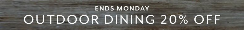 Ends Monday Outdoor Dining 20% off.