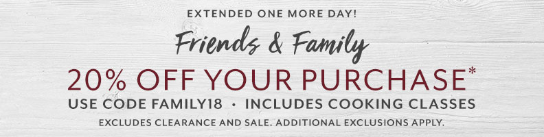 Extended one more day! Friends and Family 20% off your purchase, including cooking classes with code FAMILY18. Excludes sale and clearance, see details.