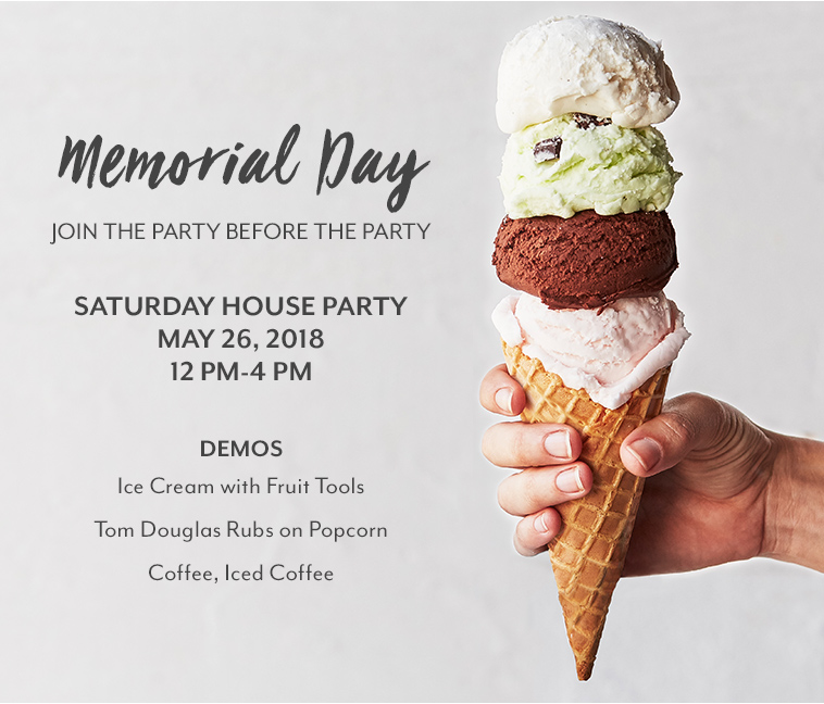 Memorial Day join the party before the party. Saturday house party May 26, 2018. Demos Ice Cream with Fruit Tools; Tom Douglas Rubs on
Popcorn; Coffee, Iced Coffee.