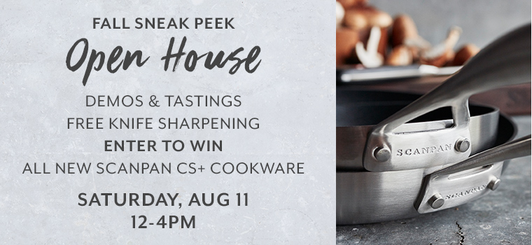 Fall Sneak Peek. Open House demos & tastings. Free knife sharpening. Enter to win all new Scanpan CS+ cookware Saturday, August 11 from 2-4 pm.