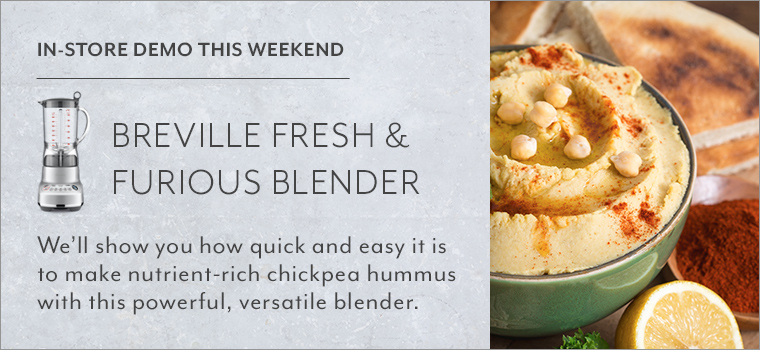 In-Store Demo this weekend. Breville Fresh and furious blender. We'll show you how quick and easy it is o make nutrient-rich chickpea hummas with this powerful, versatile blender.