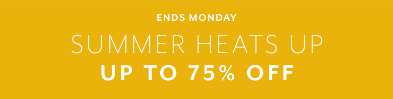 Ends Monday. Summer Heats Up. Up to 75% Off