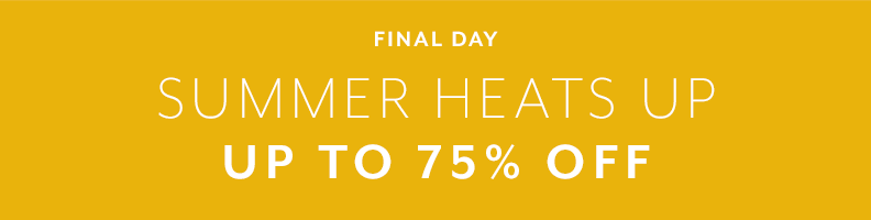 Final day. Summer Heats Up. Up to 75% Off