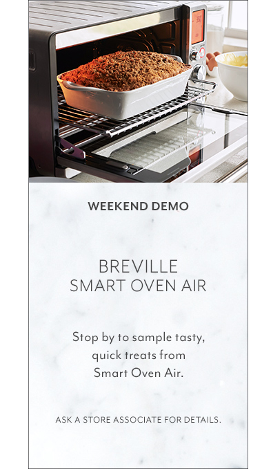 This weekend's demo: Breville Smart Oven Air. Stop by to sample tasty, quick treats baked in the Smart Oven Air. Plus 20% off select Breville items. Ask a store associate about our other featured offers.