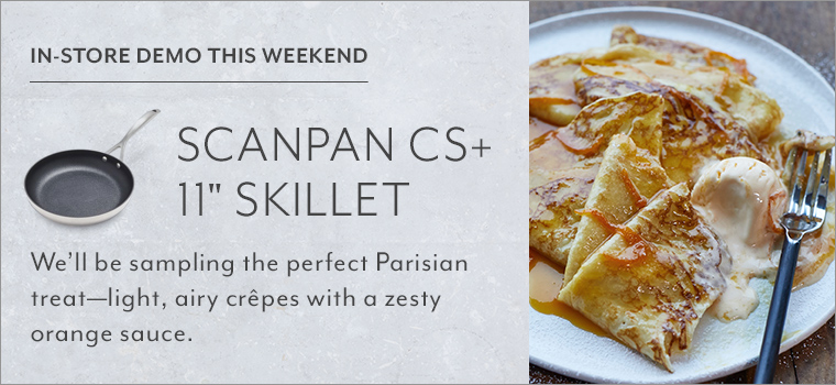 In-store demo this weekend Scanpan CS plus 11 inch skillet. We'll be sampling the perfect Parisian treat - light, airy crepes with a zesty orange sauce.