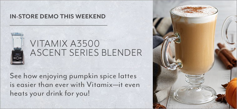In store demo this weekend Vitamix A3500 Ascent series blender. See how enjoying pumpkin spice lattes is easier than ever with Vitamix, it even heats your drink for you!