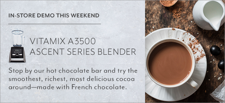 In store demo this weekend Vitamix A3500 Ascent series blender. Stop by our hot chocolate bar and try the smoothest, riches, most delicious cocoa around, made with French chocolate.