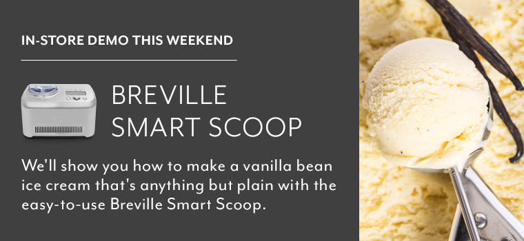 In store demo this weekend Breville Smart Scoop. We'll show you how to make a vanilla bean ice cream that's anything but plain with the easy-to-use Breville Smart Scoop.